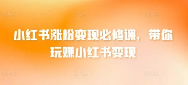 小红书涨粉变现必修课，带你玩赚小红书变现-山河网创