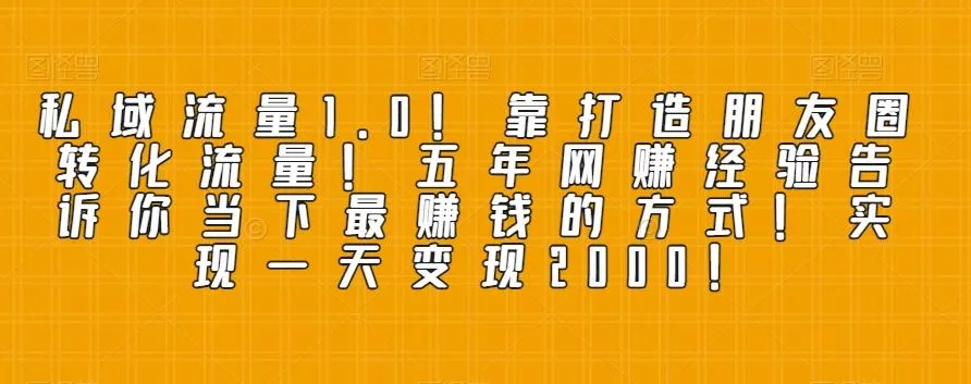 私域流量1.0！靠打造朋友圈转化流量！五年网赚经验告诉你当下最赚钱的方式！实现一天变现2000！-山河网创