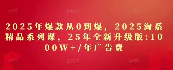 2025年爆款从0到爆，2025淘系精品系列课，25年全新升级版：1000W+1年广告费-山河网创