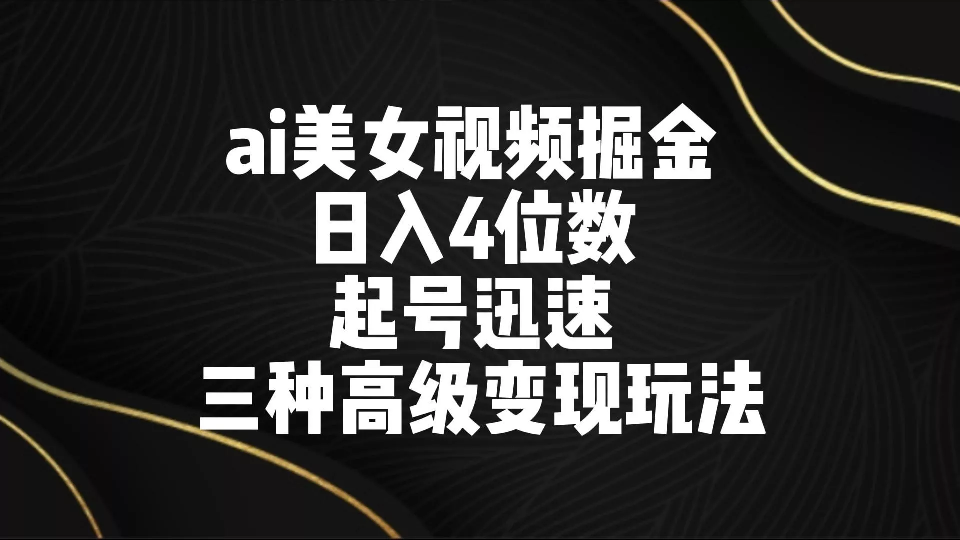 ai美女视频掘金 日入4位数 起号迅速 三种高级变现玩法-山河网创