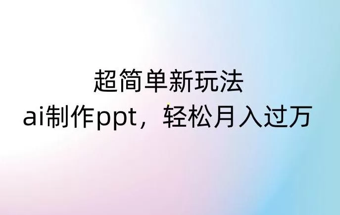 超简单新玩法，靠ai制作PPT，几分钟一个作品，小白也可以操作，月入过万【揭秘】-山河网创