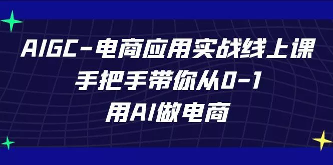 AIGC电商应用实战线上课，手把手带你从0-1，用AI做电商(更新39节课)-山河网创