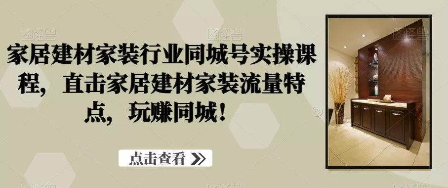 家居建材家装行业同城号实操课程，直击家居建材家装流量特点，玩赚同城！-山河网创
