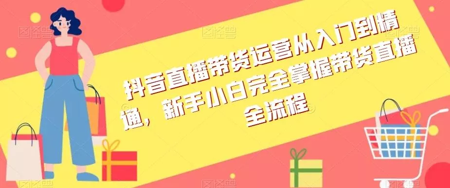 抖音直播带货运营从入门到精通，新手小白完全掌握带货直播全流程-山河网创