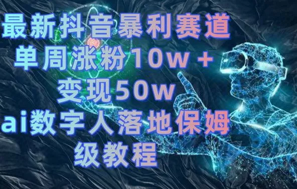 最新抖音暴利赛道，单周涨粉10w＋变现50w的ai数字人落地保姆级教程【揭秘】-山河网创