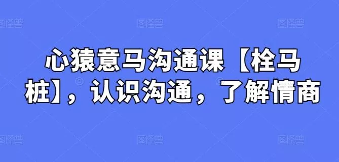 心猿意马沟通课【栓马桩】，认识沟通，了解情商-山河网创