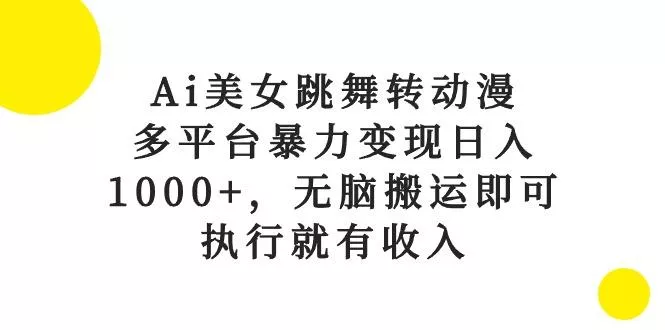 Ai美女跳舞转动漫，多平台暴力变现日入1000+，无脑搬运即可，执行就有收入-山河网创