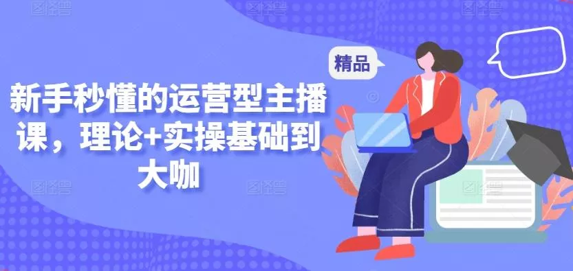 新手秒懂的运营型主播课，理论+实操基础到大咖-山河网创