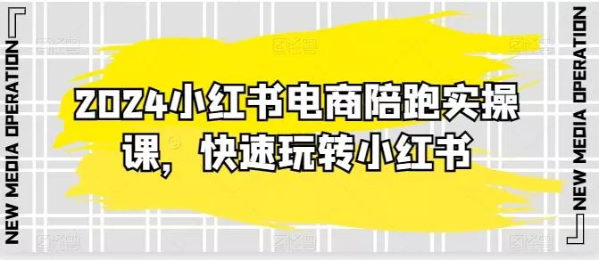 2024小红书电商陪跑实操课，快速玩转小红书，超过20节精细化课程-山河网创