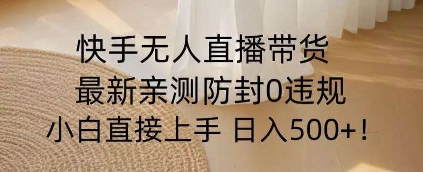 快手无人直播带货从0-1落地教学，最新防封0粉开播，小白可上手日入500+【揭秘】-山河网创