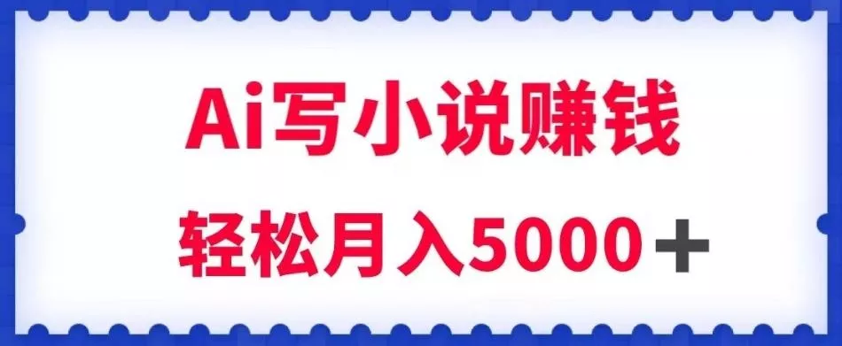 用Ai写原创小说赚钱，每天2-3小时，轻松月入5k＋【揭秘】-山河网创
