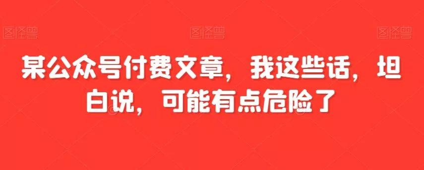 某公众号付费文章，我这些话，坦白说，可能有点危险了-山河网创