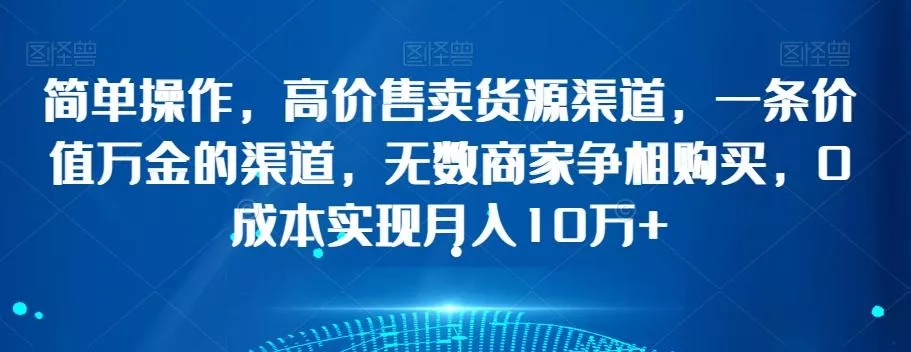 简单操作，高价售卖货源渠道，一条价值万金的渠道，无数商家争相购买，0成本实现月入10万+【揭秘】-山河网创
