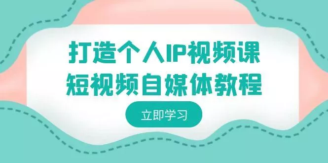 打造个人IP视频课-短视频自媒体教程，个人IP如何定位，如何变现-山河网创