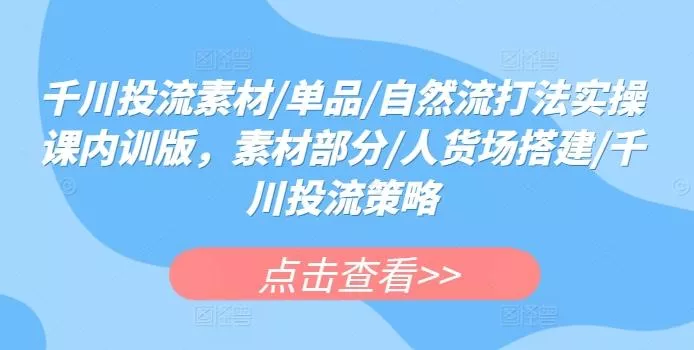 千川投流素材/单品/自然流打法实操课内训版，素材部分/人货场搭建/千川投流策略-山河网创