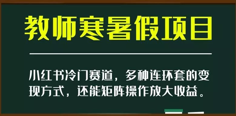 小红书冷门赛道，教师寒暑假项目，多种连环套的变现方式，还能矩阵操作放大收益【揭秘】-山河网创