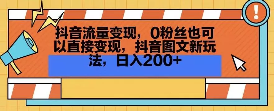 抖音流量变现，0粉丝也可以直接变现，抖音图文新玩法，日入200+【揭秘】-山河网创