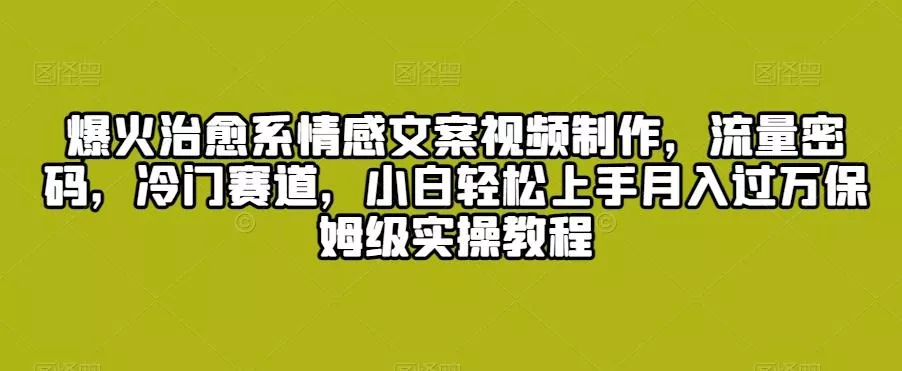 爆火治愈系情感文案视频制作，流量密码，冷门赛道，小白轻松上手月入过万保姆级实操教程【揭秘】-山河网创