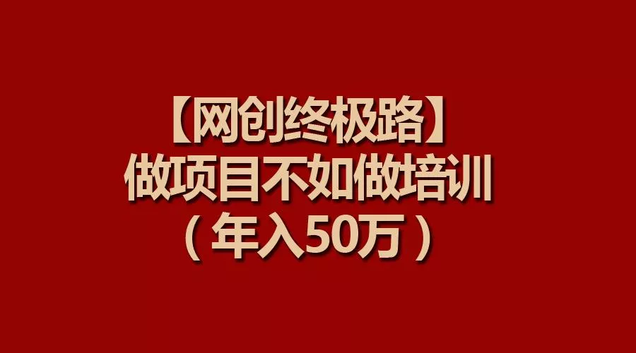 (9550期)【网创终极路】做项目不如做项目培训，年入50万-山河网创