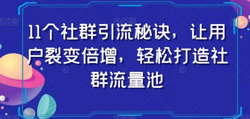 11个社群引流秘诀，让用户裂变倍增，轻松打造社群流量池-山河网创