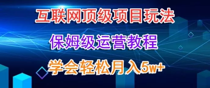 互联网顶级项目玩法，保姆级运营教程，学完轻松月入5万-山河网创