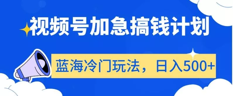 视频号加急搞钱计划，蓝海冷门玩法，日入500+【揭秘】-山河网创