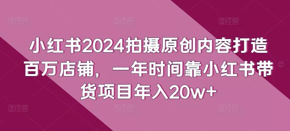 小红书2024拍摄原创内容打造百万店铺，一年时间靠小红书带货项目年入20w+-山河网创