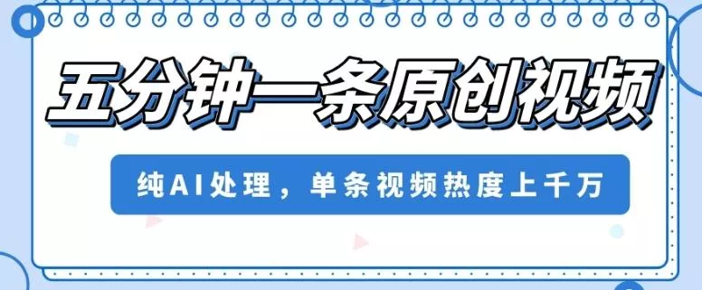 五分钟一条原创视频，纯AI处理，单条视频热度上千万【揭秘】-山河网创