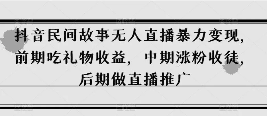 抖音民间故事无人直播暴力变现，前期吃礼物收益，中期涨粉收徒，后期做直播推广【揭秘】-山河网创