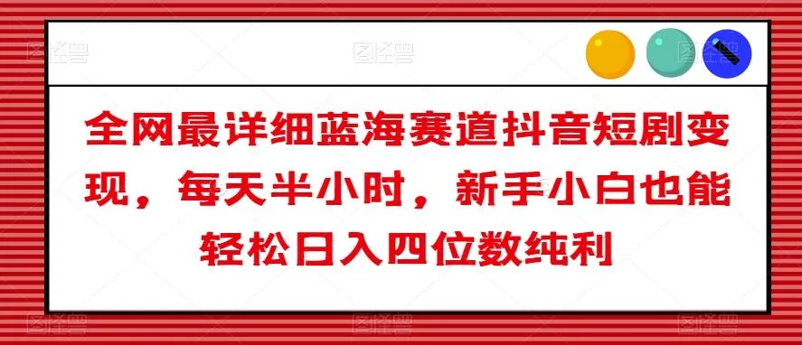 全网最详细蓝海赛道抖音短剧变现，每天半小时，新手小白也能轻松日入四位数纯利【揭秘】-山河网创