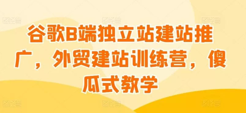 谷歌B端独立站建站推广，外贸建站训练营，傻瓜式教学-山河网创