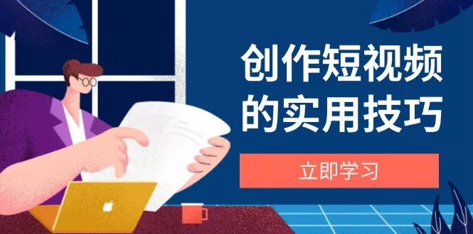 创作短视频的实用技巧，剪辑、设备、构图、文案一站式学习攻略-山河网创