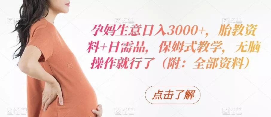 孕妈生意日入3000+，胎教资料+日需品，保姆式教学，无脑操作就行了（附：全部资料）-山河网创