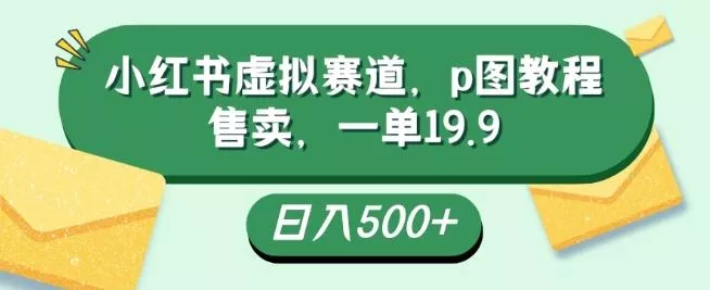 小红书虚拟赛道，p图教程售卖，一单19.9，简单易上手，日入500+-山河网创