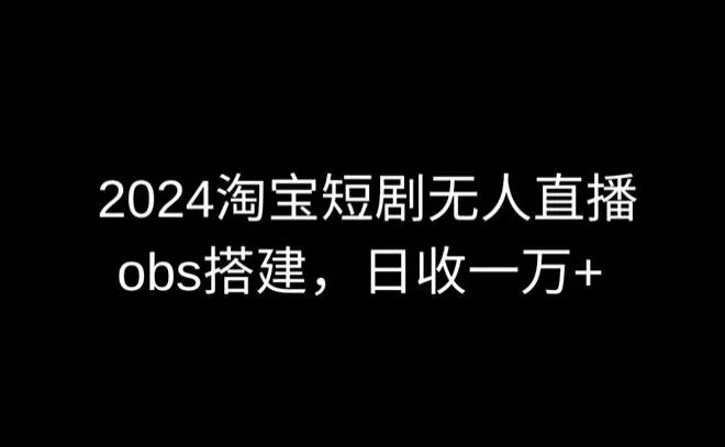 2024最新淘宝短剧无人直播，obs多窗口搭建，日收6000+【揭秘】-山河网创