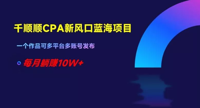 千顺顺CPA新风口蓝海项目，一个作品可多平台多账号发布，每月躺赚10W+【揭秘】-山河网创