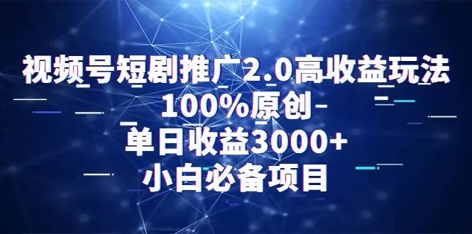 视频号短剧推广2.0高收益玩法，100%原创，单日收益3000+，小白必备项目-山河网创