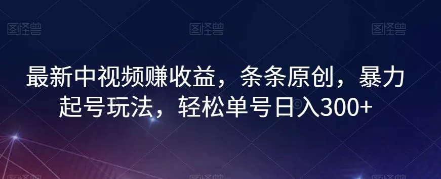 最新中视频赚收益，条条原创，暴力起号玩法，轻松单号日入300+【揭秘】-山河网创