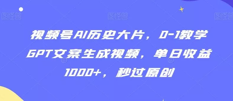 视频号AI历史大片，0-1教学GPT文案生成视频，单日收益1000+，秒过原创【揭秘】-山河网创