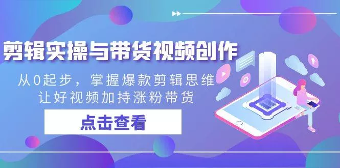 剪辑实操与带货视频创作，从0起步，掌握爆款剪辑思维，让好视频加持涨粉…-山河网创