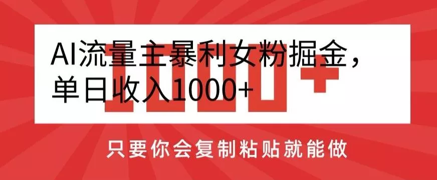 AI流量主暴利女粉掘金，单日收入1000+，只要你会复制粘贴就能做-山河网创