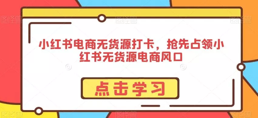 小红书电商无货源打卡，抢先占领小红书无货源电商风口-山河网创