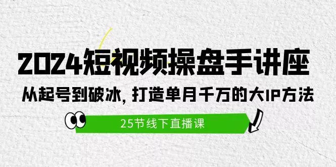 (9970期)2024短视频操盘手讲座：从起号到破冰，打造单月千万的大IP方法(25节)-山河网创