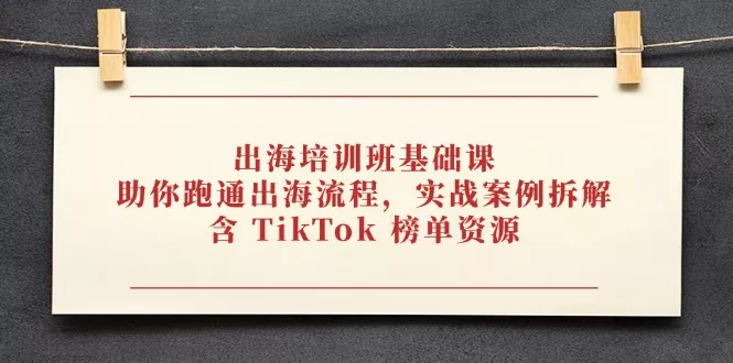 出海培训班基础课，助你跑通出海流程，实战案例拆解，含 TikTok 榜单资源-山河网创