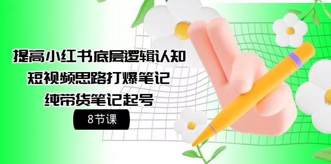 (9840期)提高小红书底层逻辑认知+短视频思路打爆笔记+纯带货笔记起号(8节课)-山河网创