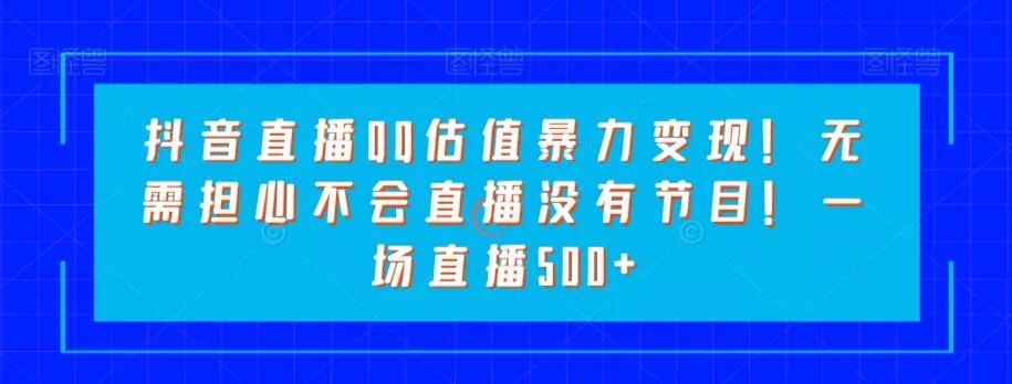 抖音直播QQ估值暴力变现！无需担心不会直播没有节目！一场直播500+！-山河网创
