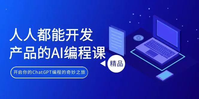 人人都能 开发产品的AI编程课，开启你的ChatGPT编程的奇妙之旅-山河网创