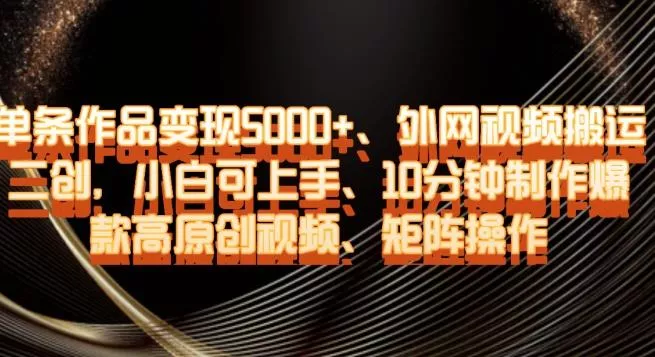 单条作品变现5000+、外网视频搬运二创，小白可上手，10分钟制作爆款高原创视频，矩阵操作【揭秘】-山河网创