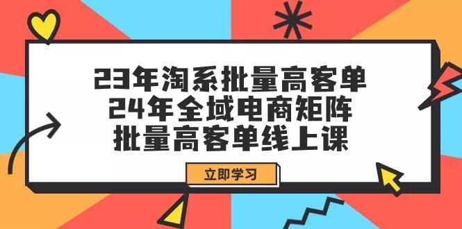 (9636期)23年淘系批量高客单+24年全域电商矩阵，批量高客单线上课(109节课)-山河网创