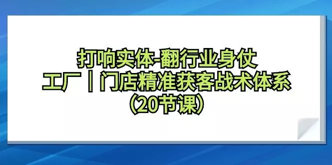 打响实体-翻行业身仗，工厂｜门店精准获客战术体系(20节课)-山河网创